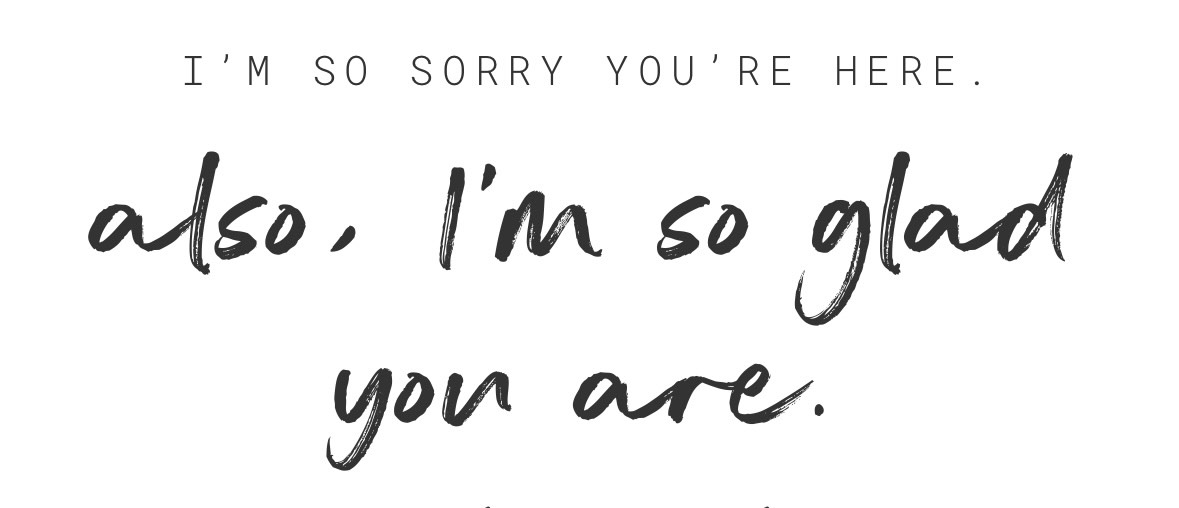 I'm so sorry you're here. Also, I'm so glad you are.
